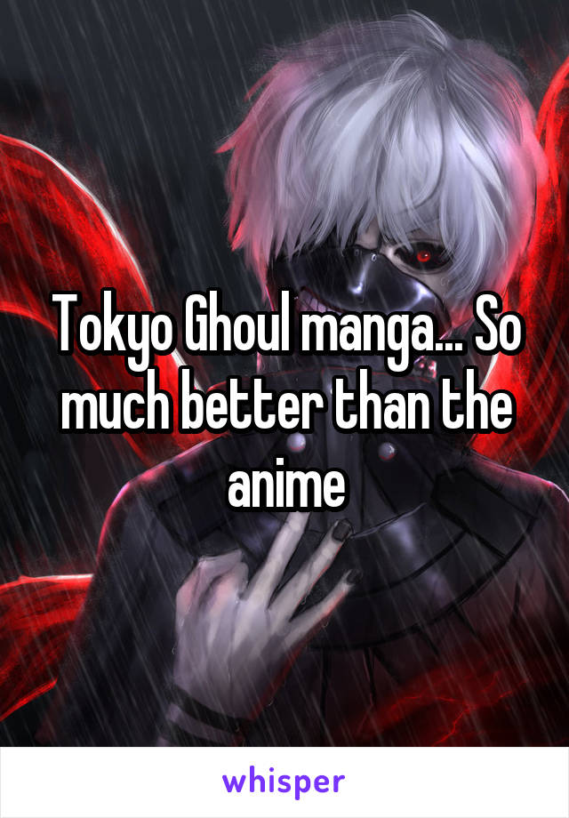 Tokyo Ghoul manga... So much better than the anime