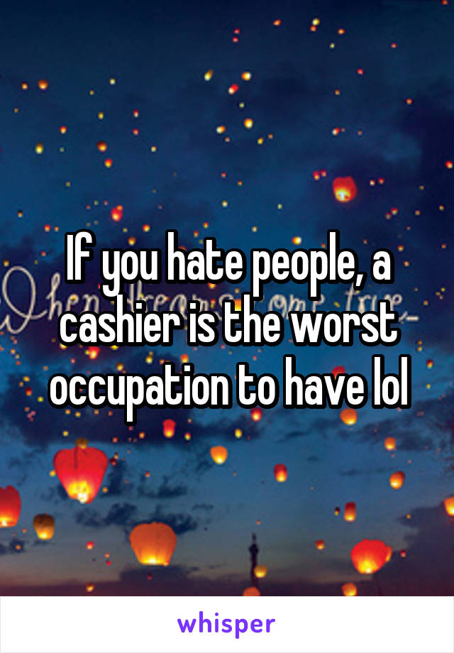 If you hate people, a cashier is the worst occupation to have lol