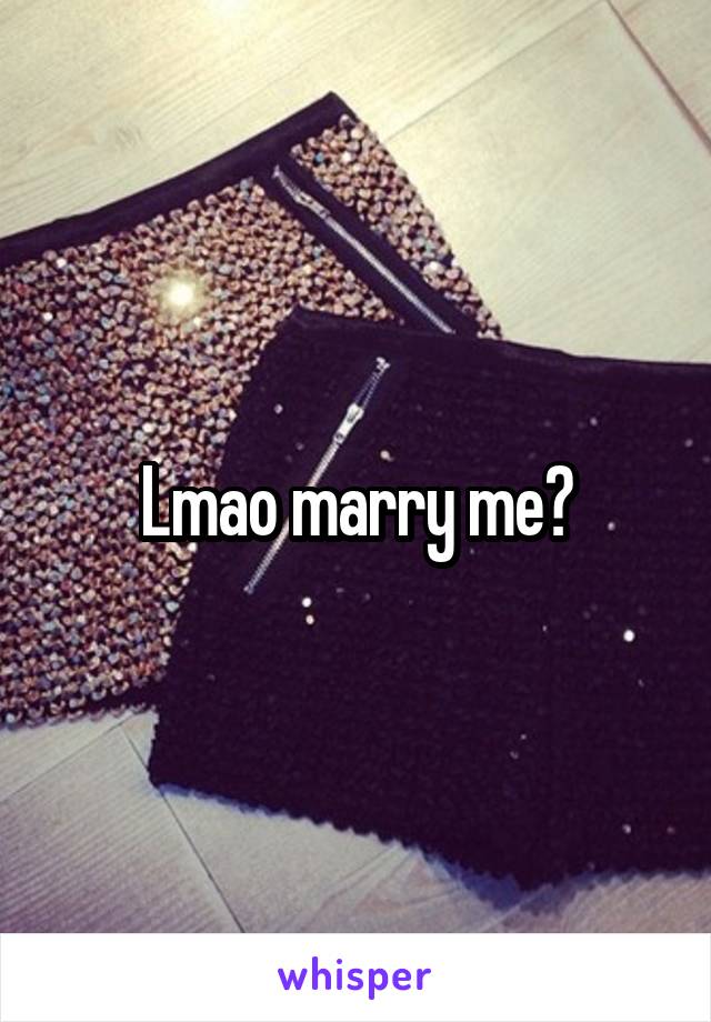 Lmao marry me?