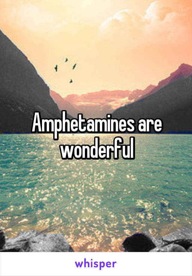 Amphetamines are wonderful