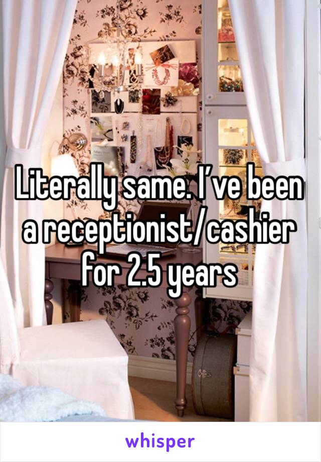 Literally same. I’ve been a receptionist/cashier for 2.5 years 