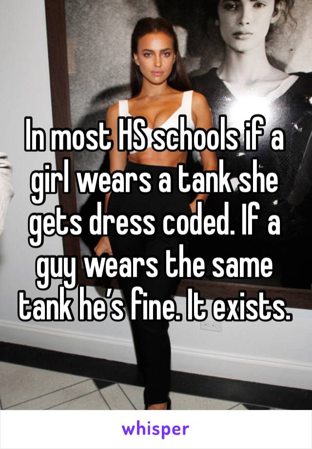 In most HS schools if a girl wears a tank she gets dress coded. If a guy wears the same tank he’s fine. It exists.