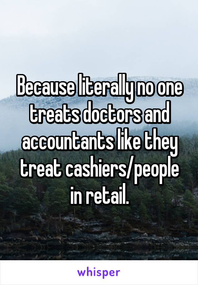 Because literally no one treats doctors and accountants like they treat cashiers/people in retail.