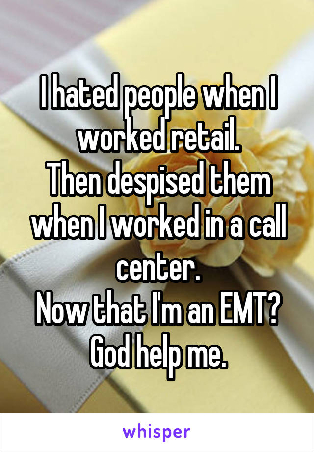 I hated people when I worked retail.
Then despised them when I worked in a call center.
Now that I'm an EMT? God help me.