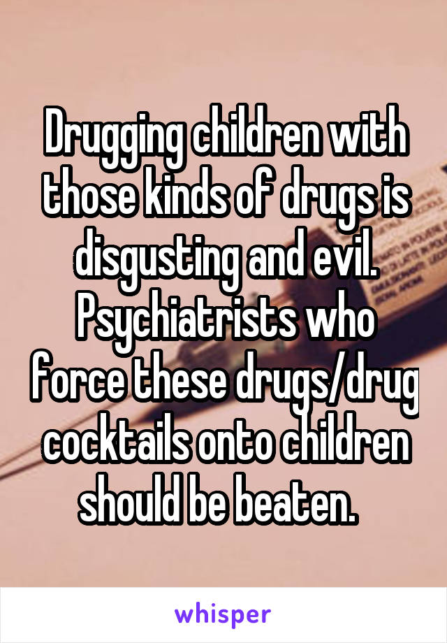 Drugging children with those kinds of drugs is disgusting and evil. Psychiatrists who force these drugs/drug cocktails onto children should be beaten.  