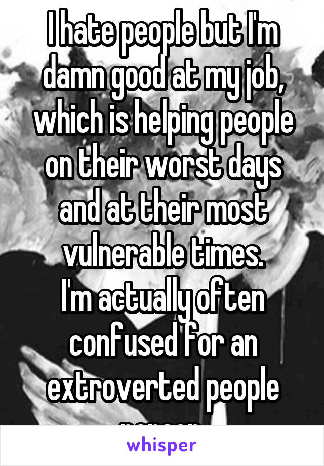 I hate people but I'm damn good at my job, which is helping people on their worst days and at their most vulnerable times.
I'm actually often confused for an extroverted people person.