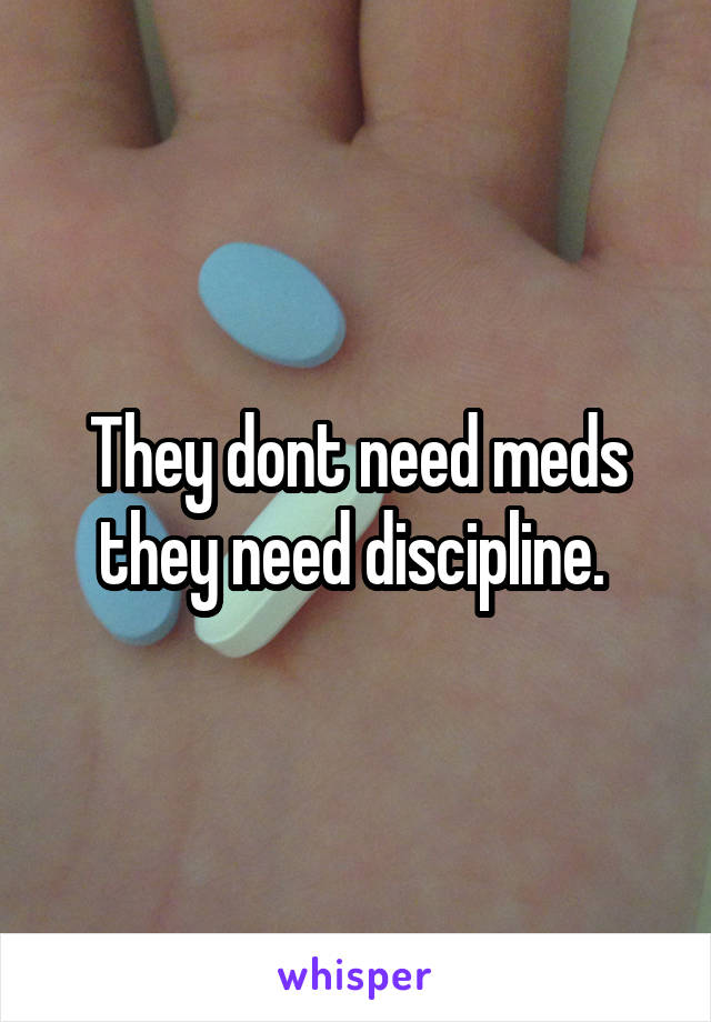 They dont need meds they need discipline. 