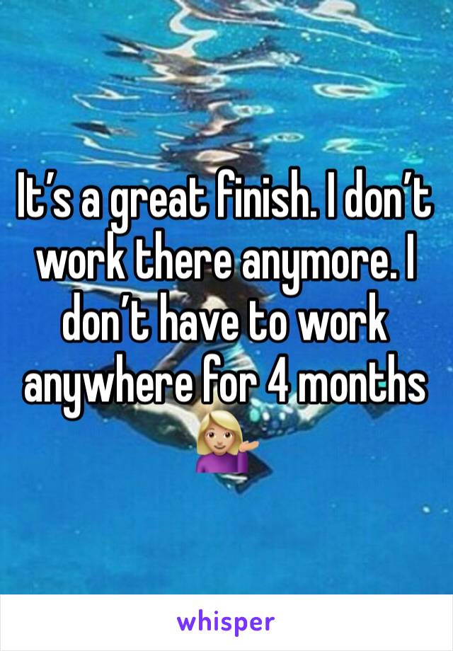 It’s a great finish. I don’t work there anymore. I don’t have to work anywhere for 4 months 💁🏼‍♀️