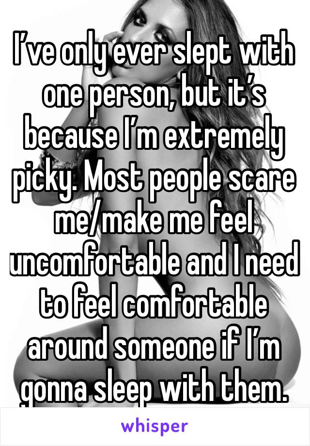 I’ve only ever slept with one person, but it’s because I’m extremely picky. Most people scare me/make me feel uncomfortable and I need to feel comfortable around someone if I’m gonna sleep with them.