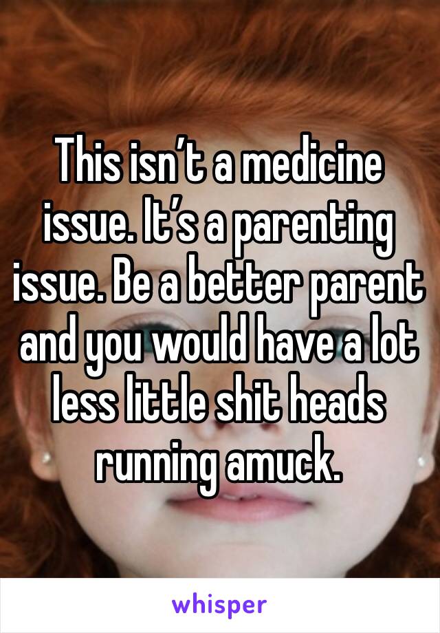 This isn’t a medicine issue. It’s a parenting issue. Be a better parent and you would have a lot less little shit heads running amuck. 