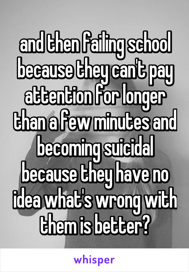 and then failing school because they can't pay attention for longer than a few minutes and becoming suicidal because they have no idea what's wrong with them is better?