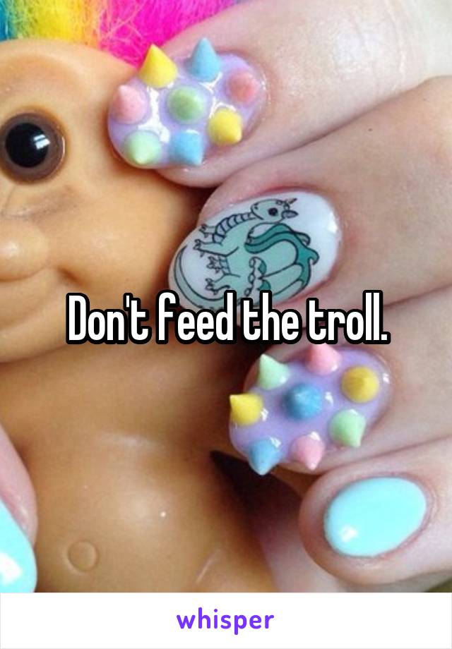 Don't feed the troll.