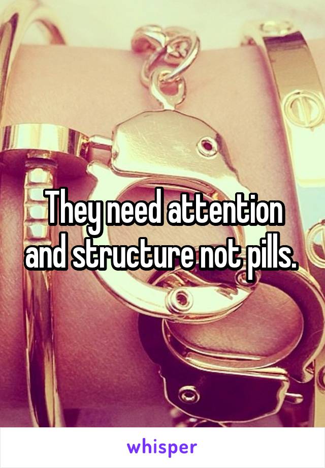 They need attention and structure not pills. 