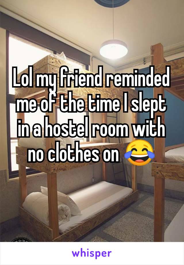 Lol my friend reminded me of the time I slept in a hostel room with no clothes on 😂