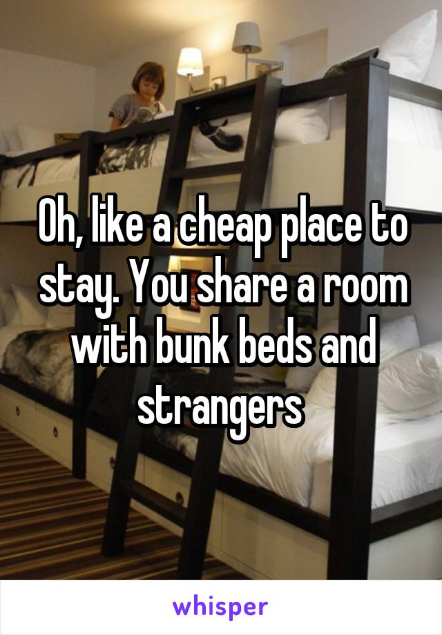 Oh, like a cheap place to stay. You share a room with bunk beds and strangers 