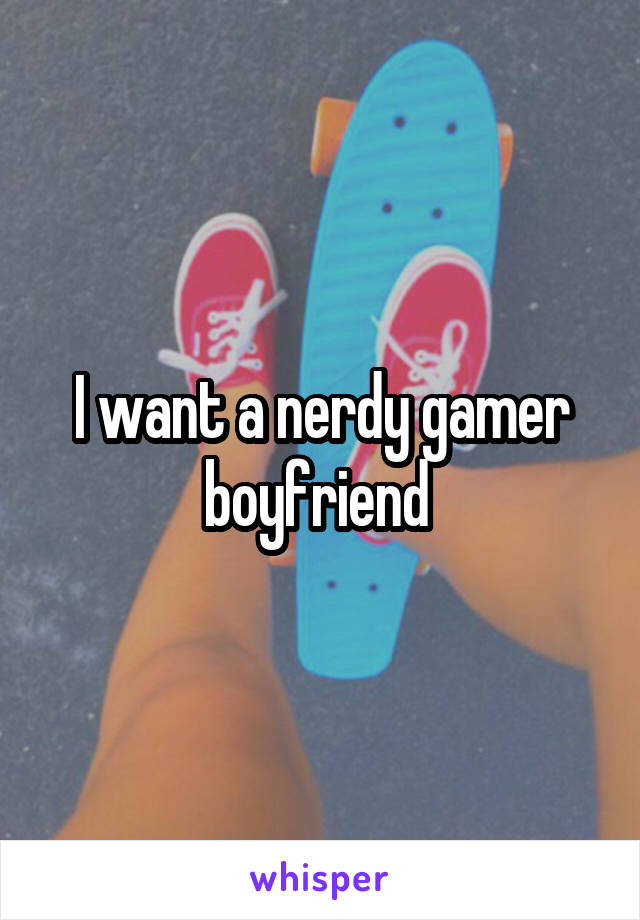 I want a nerdy gamer boyfriend 