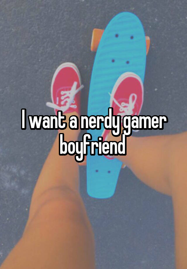 I want a nerdy gamer boyfriend 