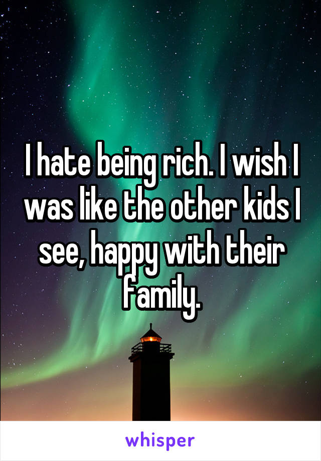 I hate being rich. I wish I was like the other kids I see, happy with their family.