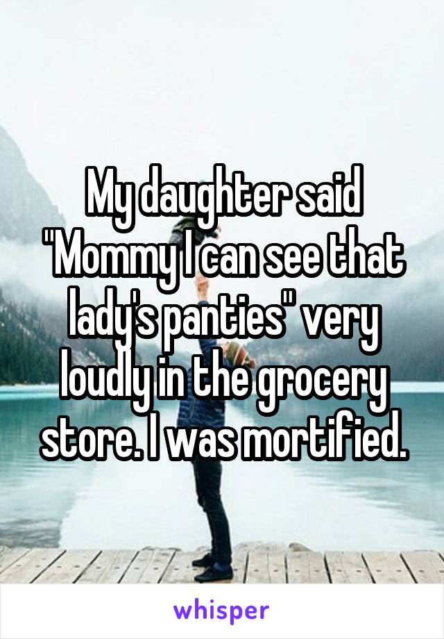 My daughter said "Mommy I can see that lady's panties" very loudly in the grocery store. I was mortified.