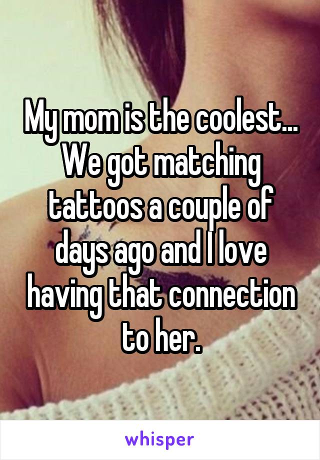 My mom is the coolest... We got matching tattoos a couple of days ago and I love having that connection to her.