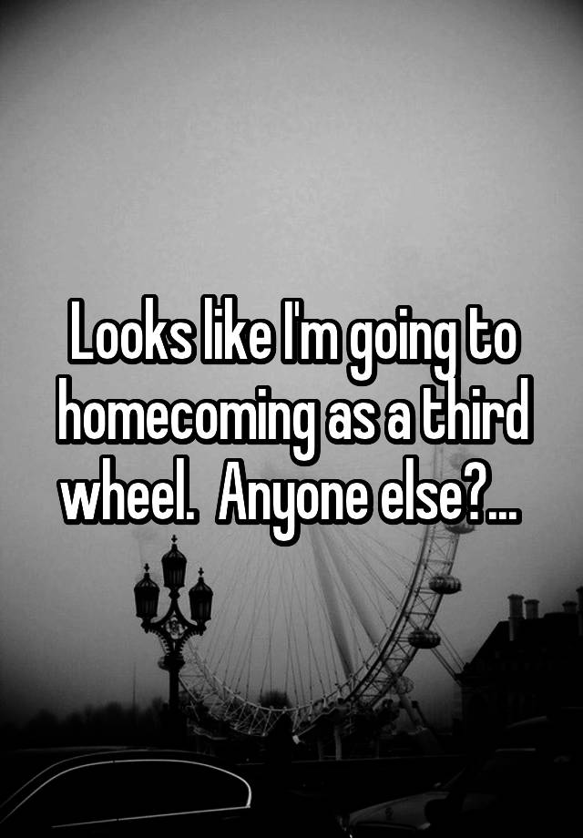 Looks like I'm going to homecoming as a third wheel.  Anyone else?... 