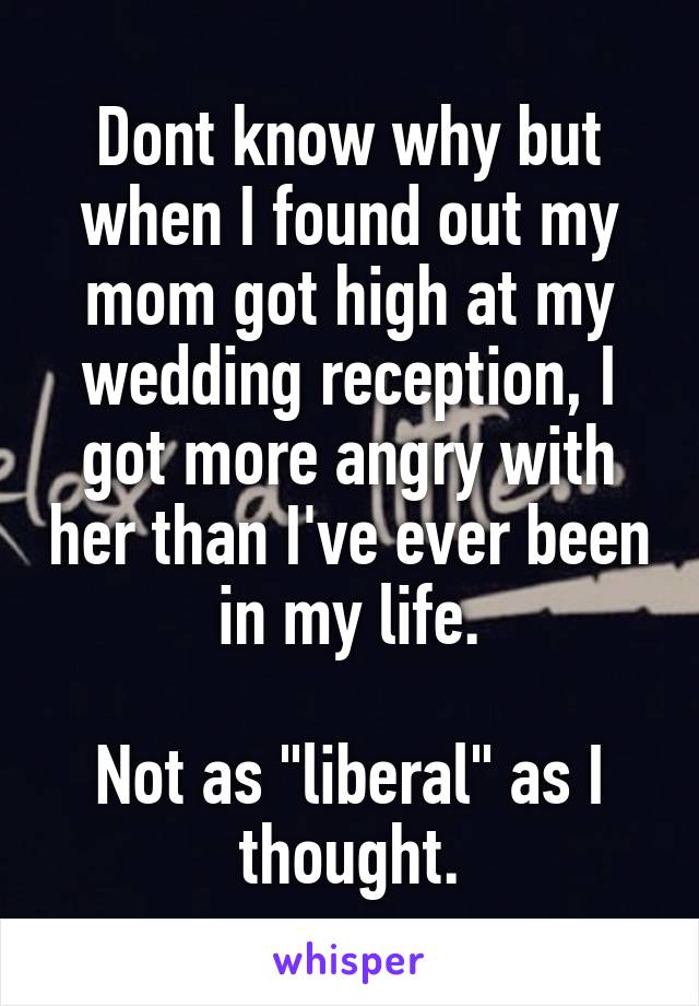 Dont know why but when I found out my mom got high at my wedding reception, I got more angry with her than I've ever been in my life.

Not as "liberal" as I thought.