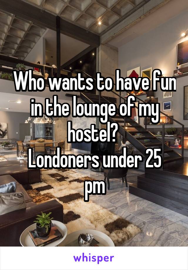 Who wants to have fun in the lounge of my hostel? 
Londoners under 25 pm