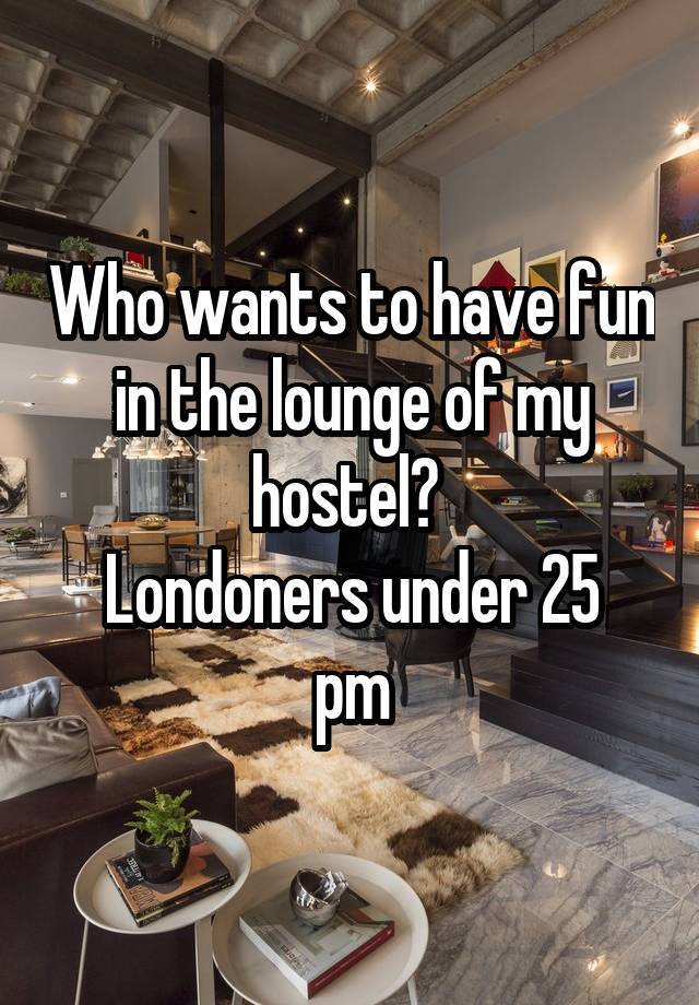 Who wants to have fun in the lounge of my hostel? 
Londoners under 25 pm