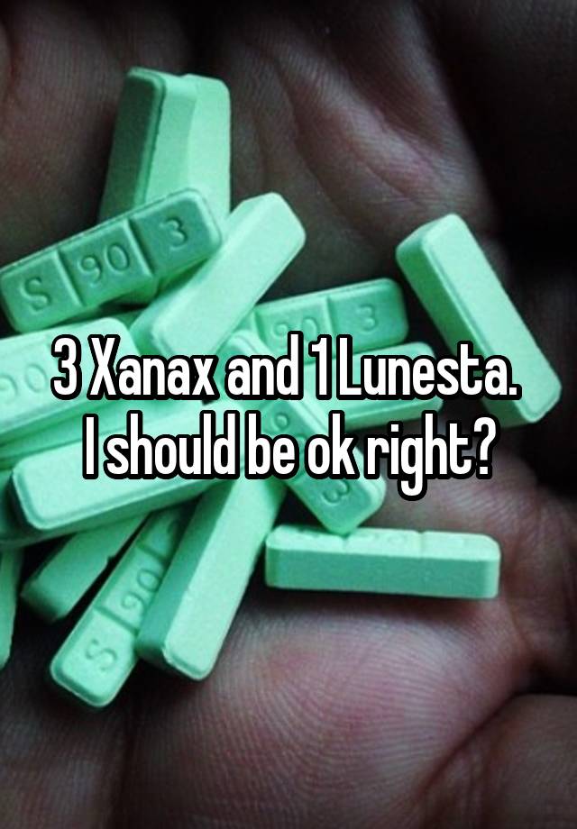 3 Xanax and 1 Lunesta. 
I should be ok right?