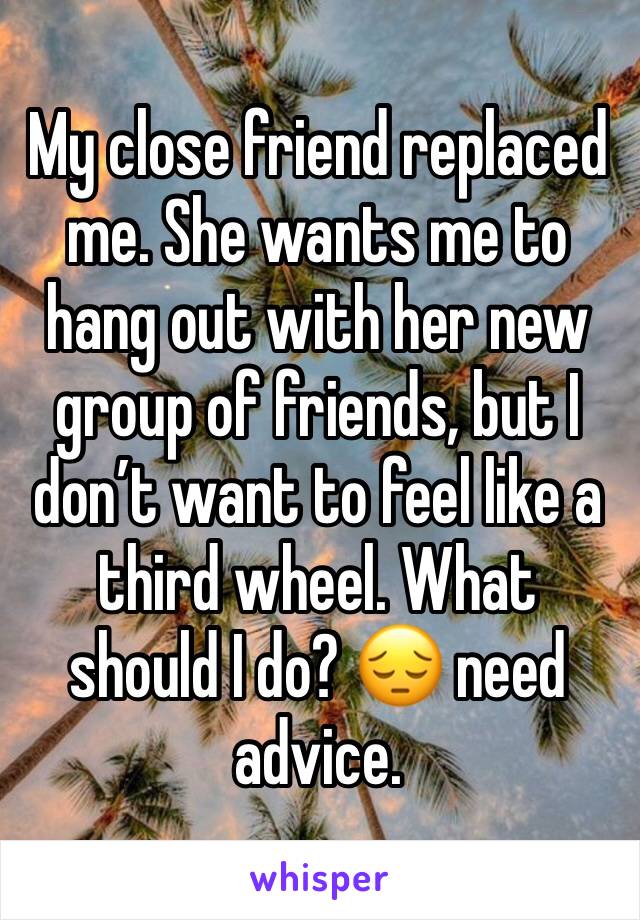 My close friend replaced me. She wants me to hang out with her new group of friends, but I don’t want to feel like a third wheel. What should I do? 😔 need advice. 