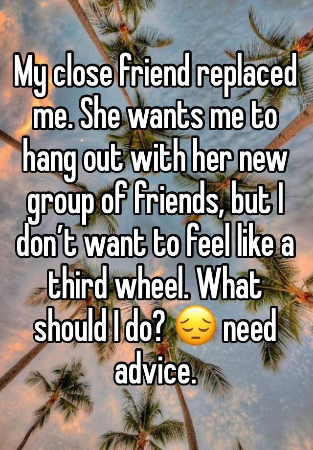 My close friend replaced me. She wants me to hang out with her new group of friends, but I don’t want to feel like a third wheel. What should I do? 😔 need advice. 