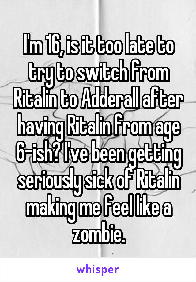 I'm 16, is it too late to try to switch from Ritalin to Adderall after having Ritalin from age 6-ish? I've been getting seriously sick of Ritalin making me feel like a zombie.