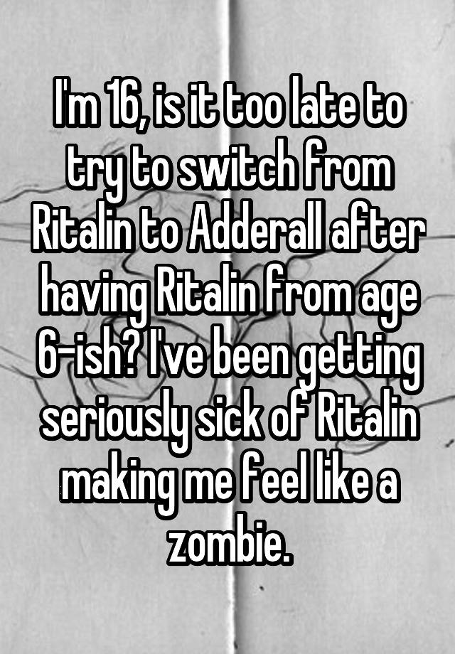 I'm 16, is it too late to try to switch from Ritalin to Adderall after having Ritalin from age 6-ish? I've been getting seriously sick of Ritalin making me feel like a zombie.