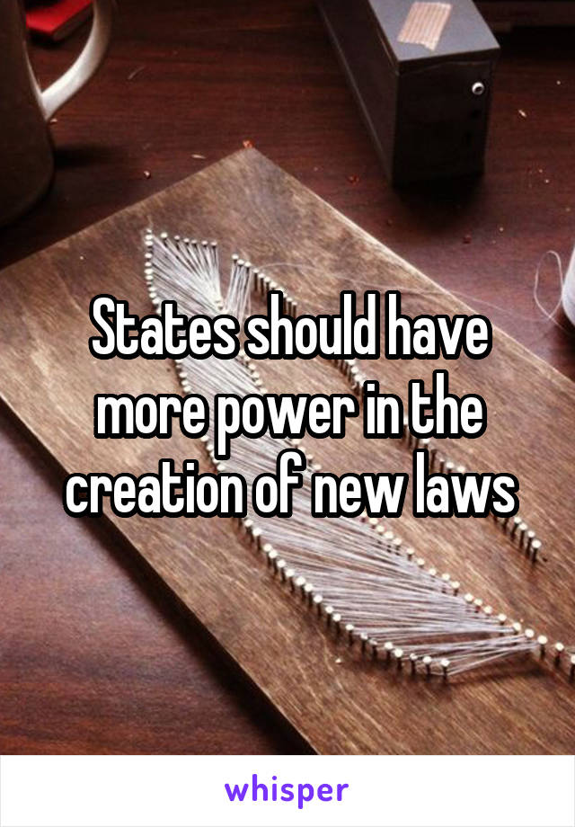 States should have more power in the creation of new laws