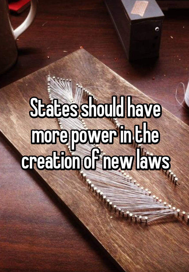 States should have more power in the creation of new laws