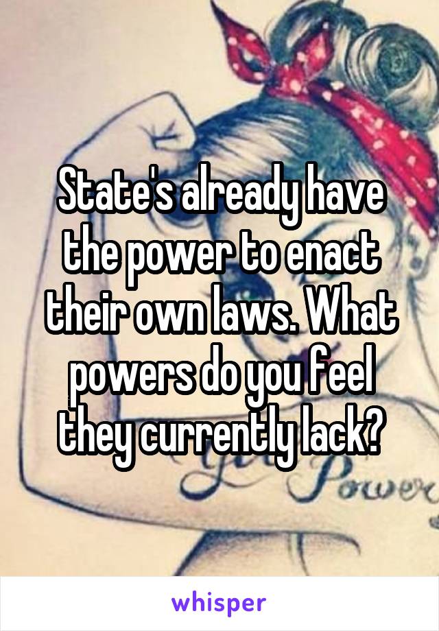 State's already have the power to enact their own laws. What powers do you feel they currently lack?