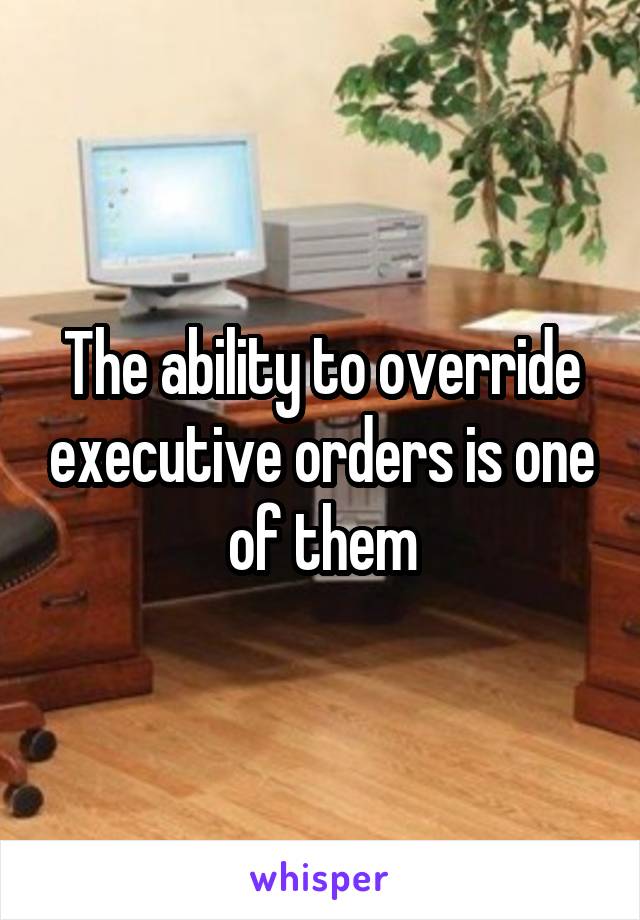 The ability to override executive orders is one of them