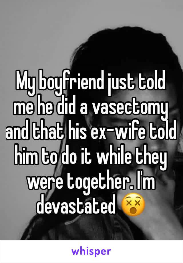 My boyfriend just told me he did a vasectomy and that his ex-wife told him to do it while they were together. I'm devastated 😵