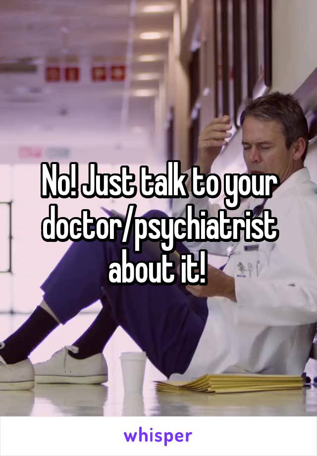 No! Just talk to your doctor/psychiatrist about it! 