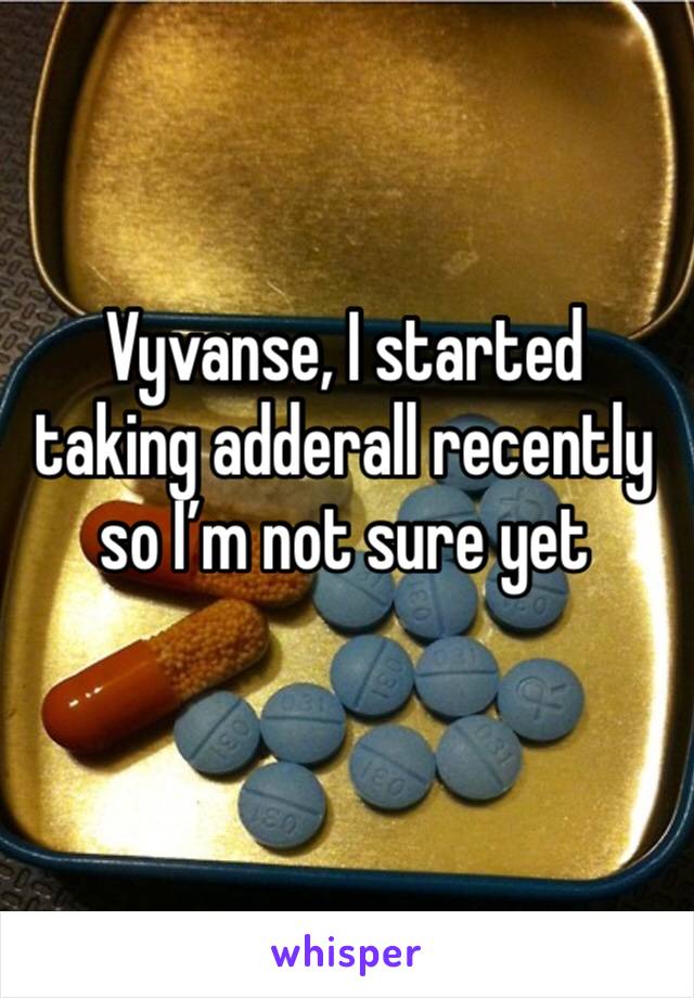 Vyvanse, I started taking adderall recently so I’m not sure yet
