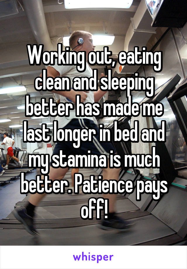 Working out, eating clean and sleeping better has made me last longer in bed and my stamina is much better. Patience pays off!
