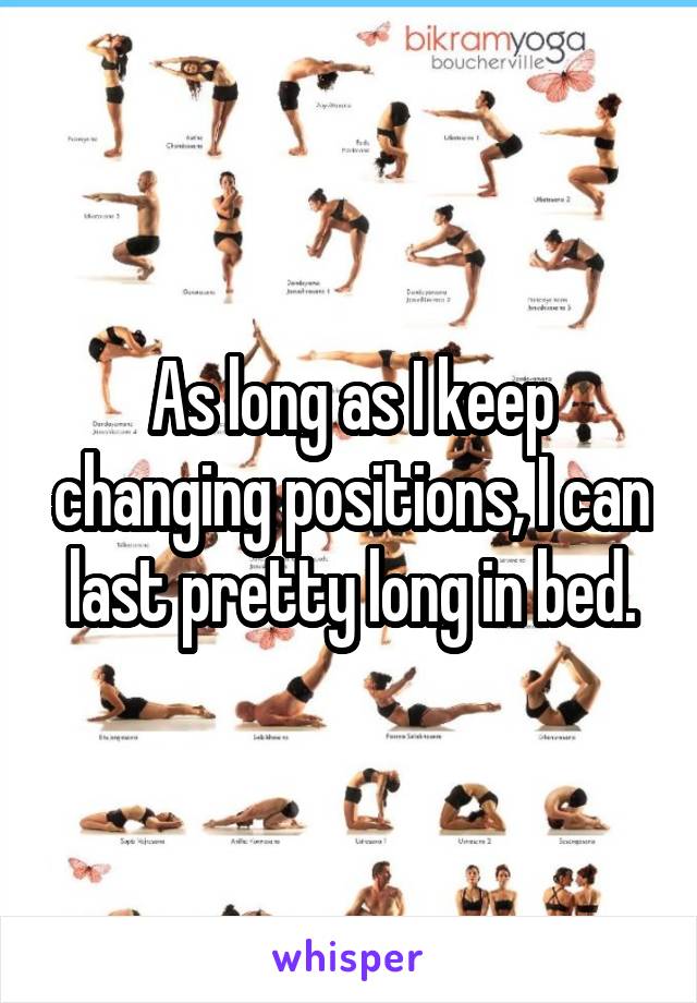 As long as I keep changing positions, I can last pretty long in bed.