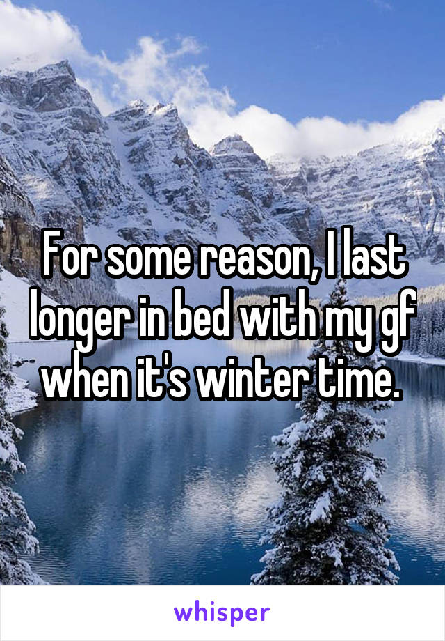 For some reason, I last longer in bed with my gf when it's winter time. 