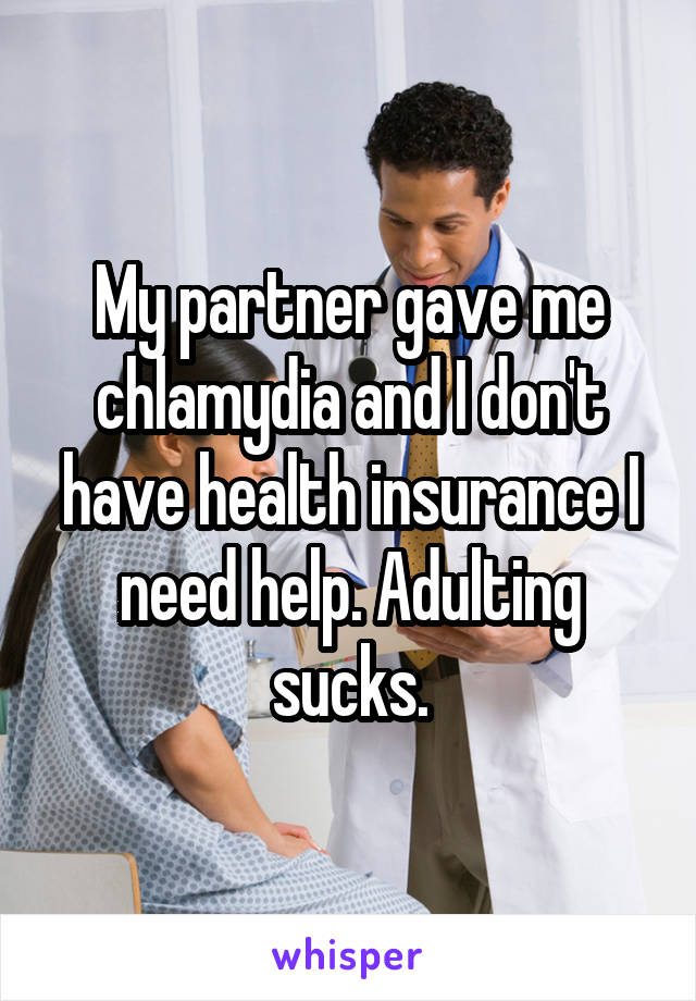 My partner gave me chlamydia and I don't have health insurance I need help. Adulting sucks.