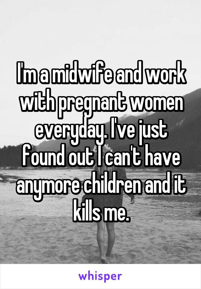 I'm a midwife and work with pregnant women everyday. I've just found out I can't have anymore children and it kills me.