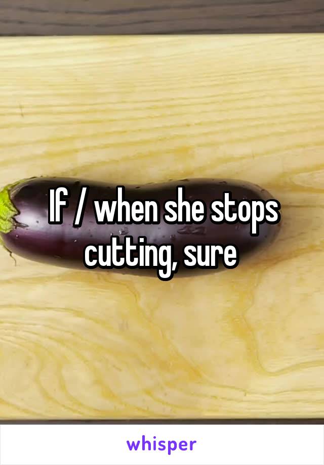 If / when she stops cutting, sure 