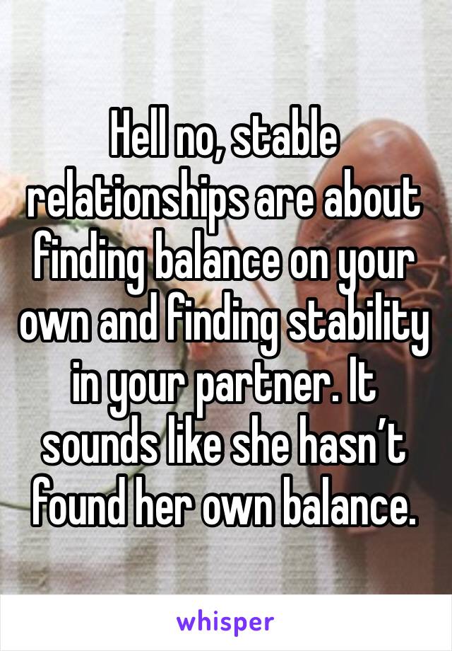 Hell no, stable relationships are about finding balance on your own and finding stability in your partner. It sounds like she hasn’t found her own balance. 