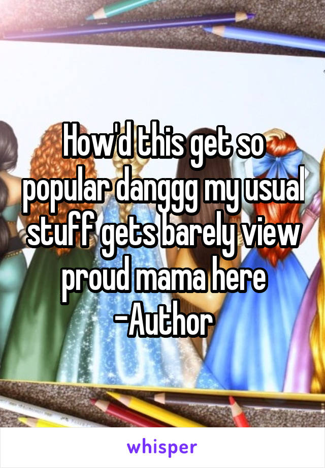 How'd this get so popular danggg my usual stuff gets barely view proud mama here
-Author