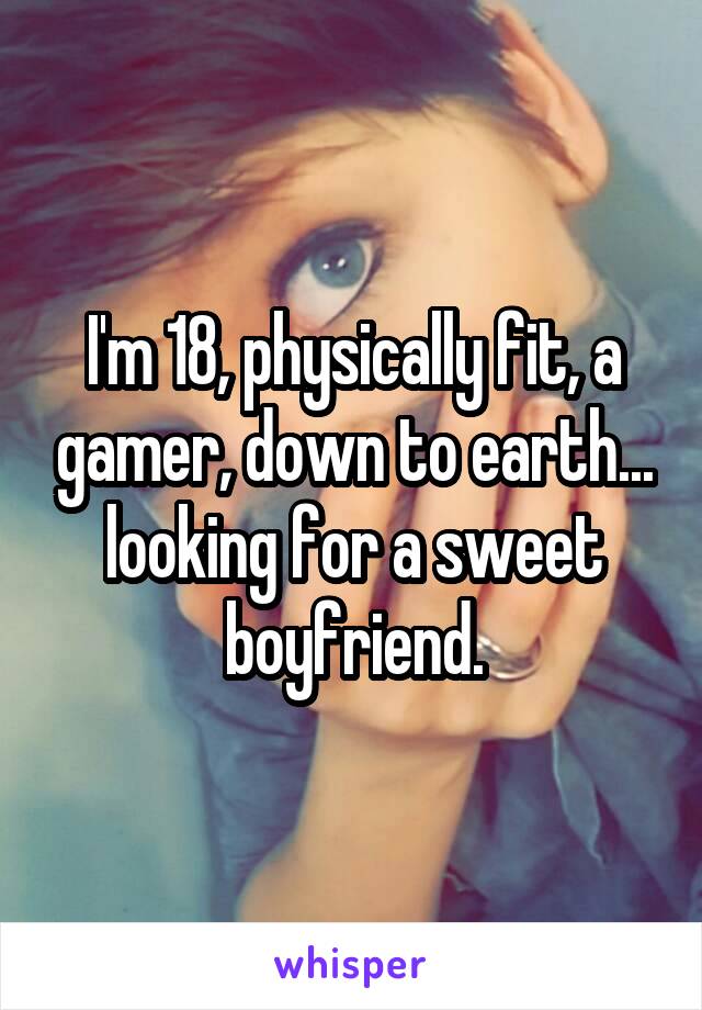 I'm 18, physically fit, a gamer, down to earth... looking for a sweet boyfriend.