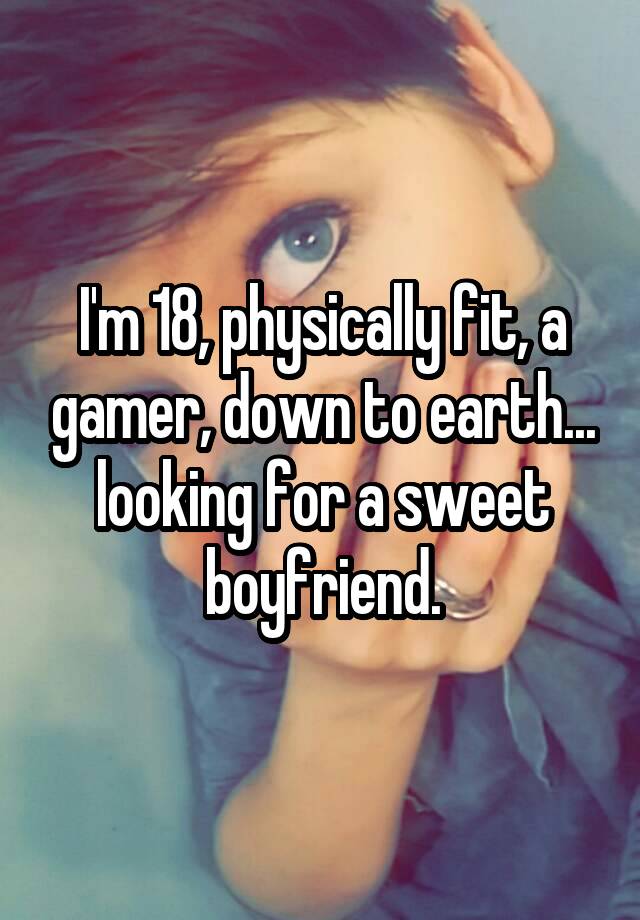 I'm 18, physically fit, a gamer, down to earth... looking for a sweet boyfriend.